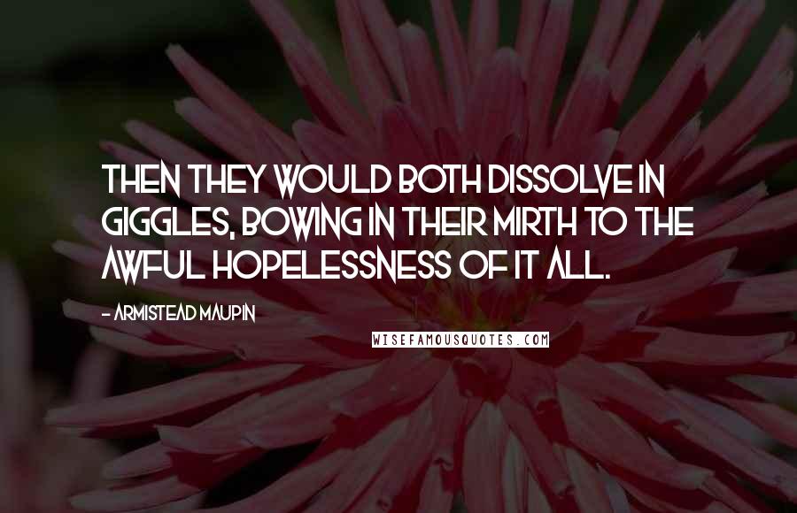 Armistead Maupin Quotes: Then they would both dissolve in giggles, bowing in their mirth to the awful hopelessness of it all.