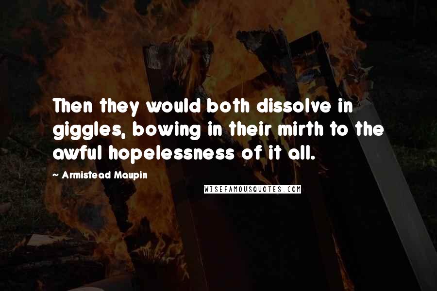 Armistead Maupin Quotes: Then they would both dissolve in giggles, bowing in their mirth to the awful hopelessness of it all.