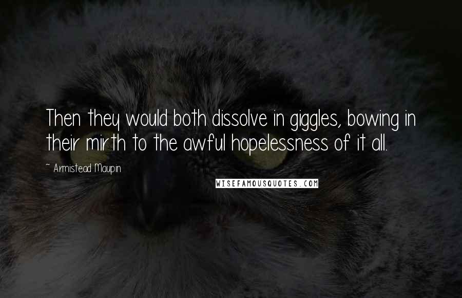Armistead Maupin Quotes: Then they would both dissolve in giggles, bowing in their mirth to the awful hopelessness of it all.