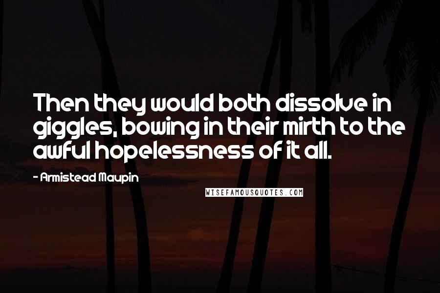 Armistead Maupin Quotes: Then they would both dissolve in giggles, bowing in their mirth to the awful hopelessness of it all.