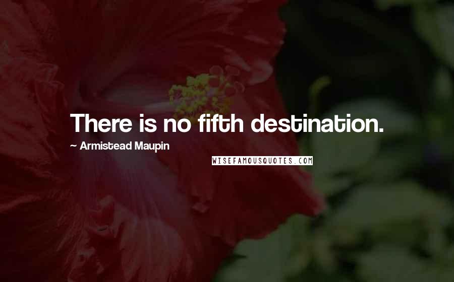 Armistead Maupin Quotes: There is no fifth destination.