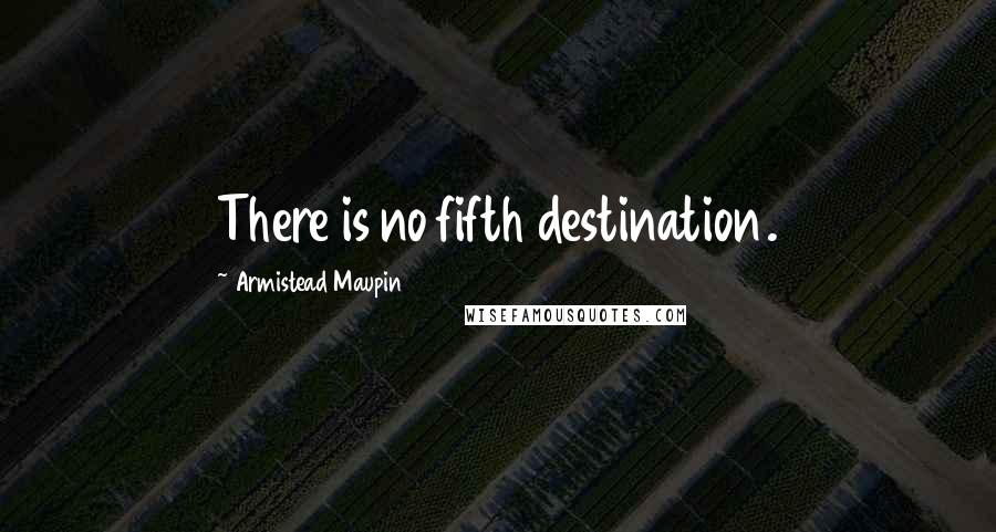 Armistead Maupin Quotes: There is no fifth destination.