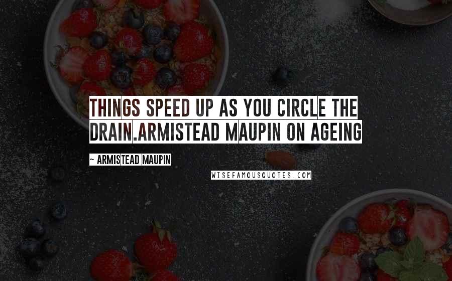 Armistead Maupin Quotes: Things speed up as you circle the drain.Armistead Maupin on ageing