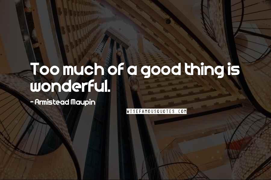 Armistead Maupin Quotes: Too much of a good thing is wonderful.