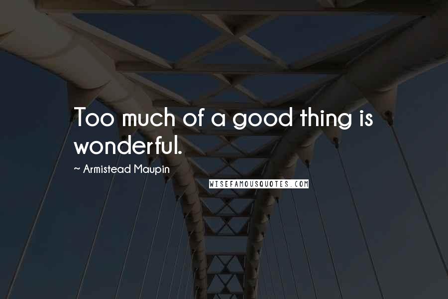 Armistead Maupin Quotes: Too much of a good thing is wonderful.