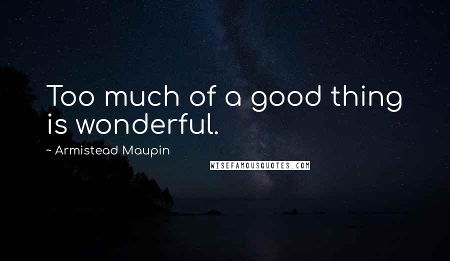 Armistead Maupin Quotes: Too much of a good thing is wonderful.