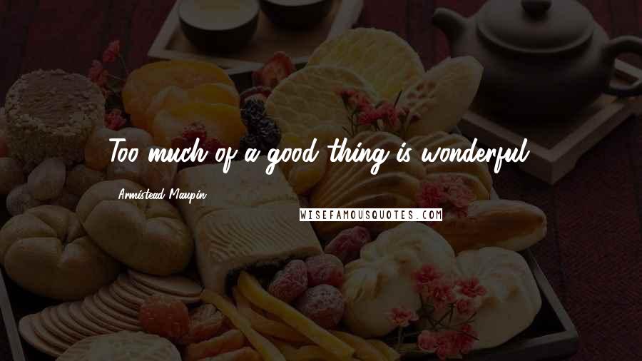 Armistead Maupin Quotes: Too much of a good thing is wonderful.