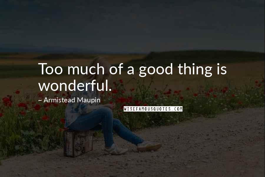 Armistead Maupin Quotes: Too much of a good thing is wonderful.