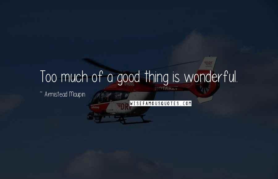 Armistead Maupin Quotes: Too much of a good thing is wonderful.