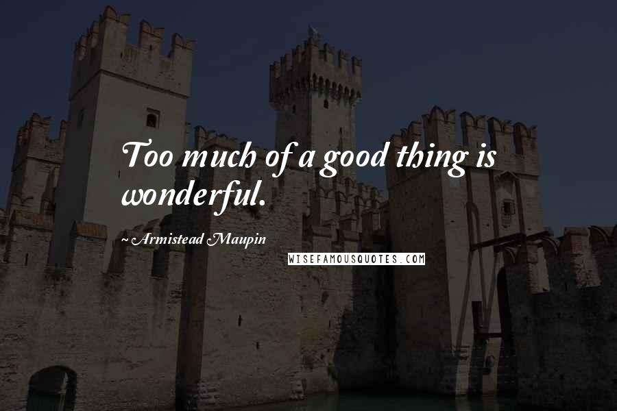 Armistead Maupin Quotes: Too much of a good thing is wonderful.