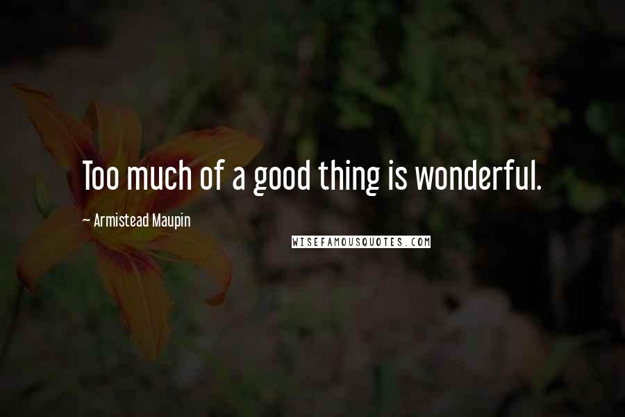 Armistead Maupin Quotes: Too much of a good thing is wonderful.