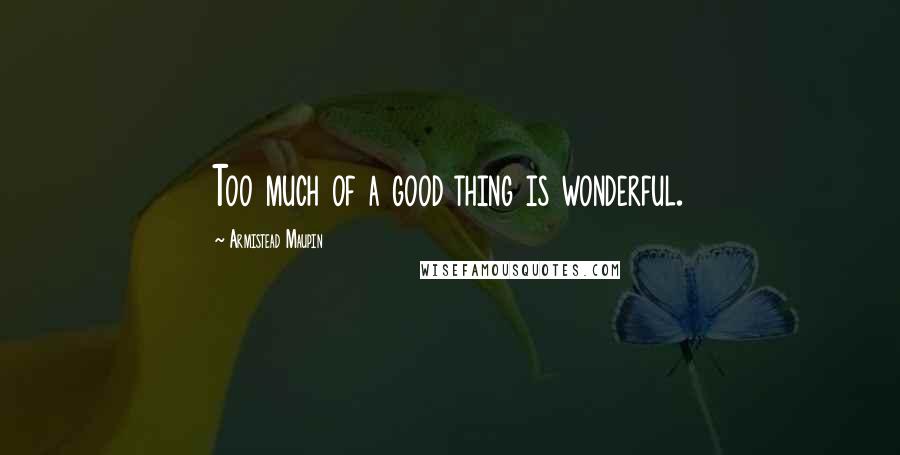 Armistead Maupin Quotes: Too much of a good thing is wonderful.