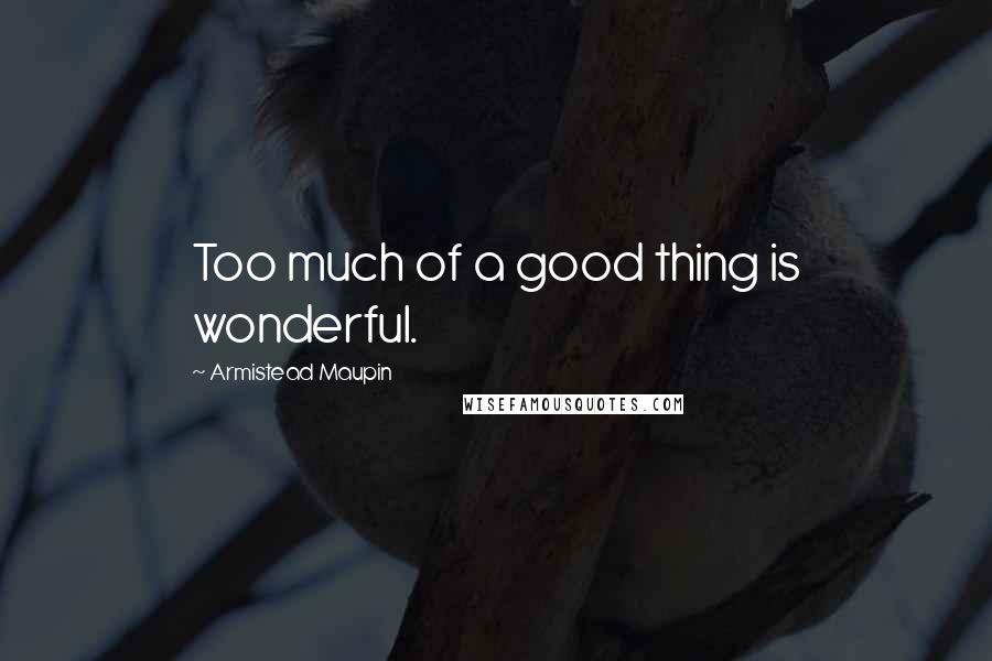 Armistead Maupin Quotes: Too much of a good thing is wonderful.