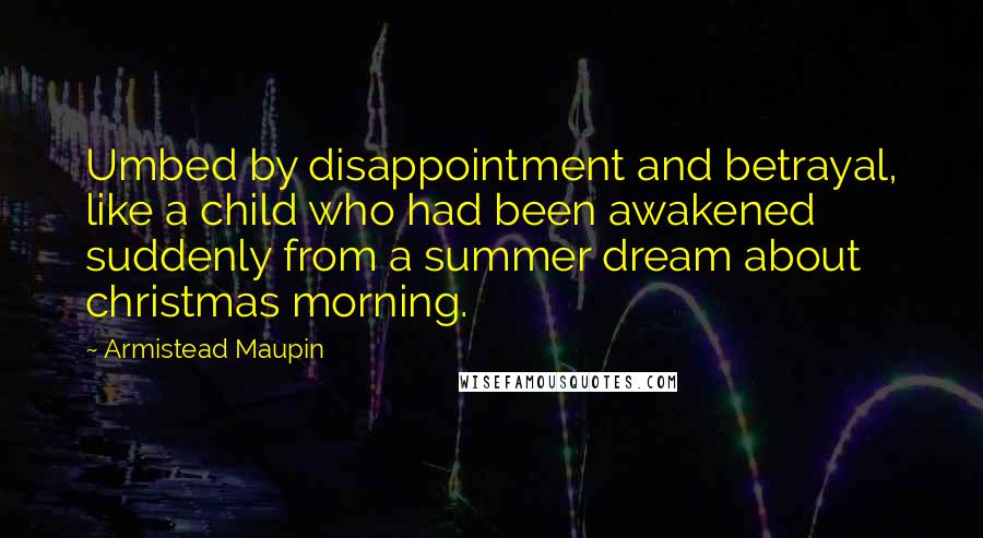 Armistead Maupin Quotes: Umbed by disappointment and betrayal, like a child who had been awakened suddenly from a summer dream about christmas morning.