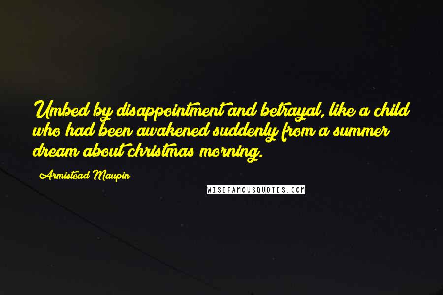 Armistead Maupin Quotes: Umbed by disappointment and betrayal, like a child who had been awakened suddenly from a summer dream about christmas morning.