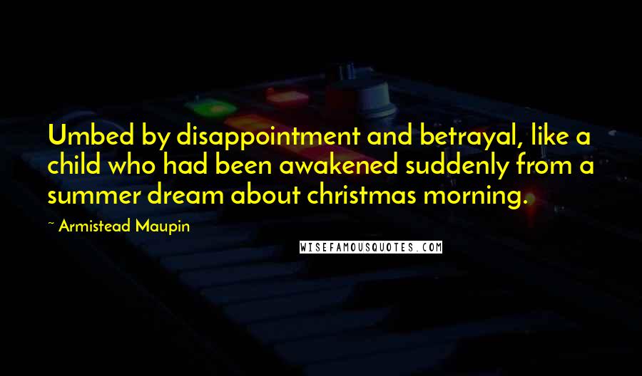 Armistead Maupin Quotes: Umbed by disappointment and betrayal, like a child who had been awakened suddenly from a summer dream about christmas morning.