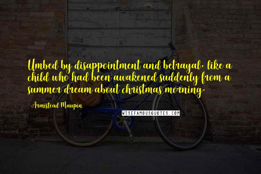 Armistead Maupin Quotes: Umbed by disappointment and betrayal, like a child who had been awakened suddenly from a summer dream about christmas morning.
