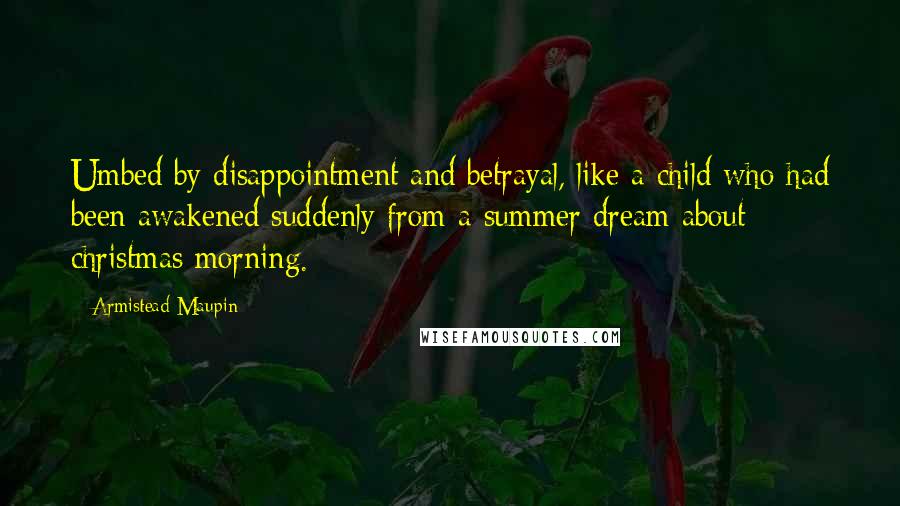 Armistead Maupin Quotes: Umbed by disappointment and betrayal, like a child who had been awakened suddenly from a summer dream about christmas morning.