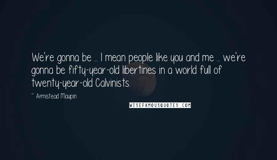 Armistead Maupin Quotes: We're gonna be ... I mean people like you and me ... we're gonna be fifty-year-old libertines in a world full of twenty-year-old Calvinists.