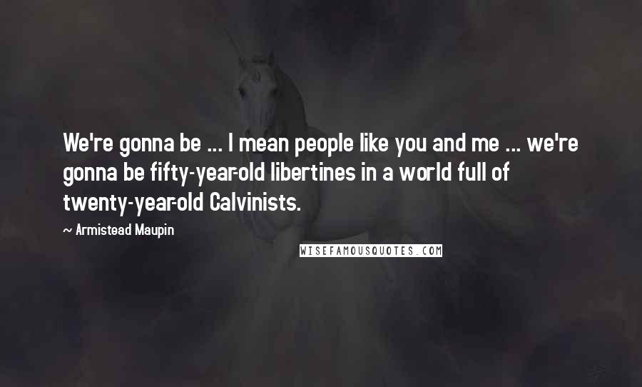 Armistead Maupin Quotes: We're gonna be ... I mean people like you and me ... we're gonna be fifty-year-old libertines in a world full of twenty-year-old Calvinists.