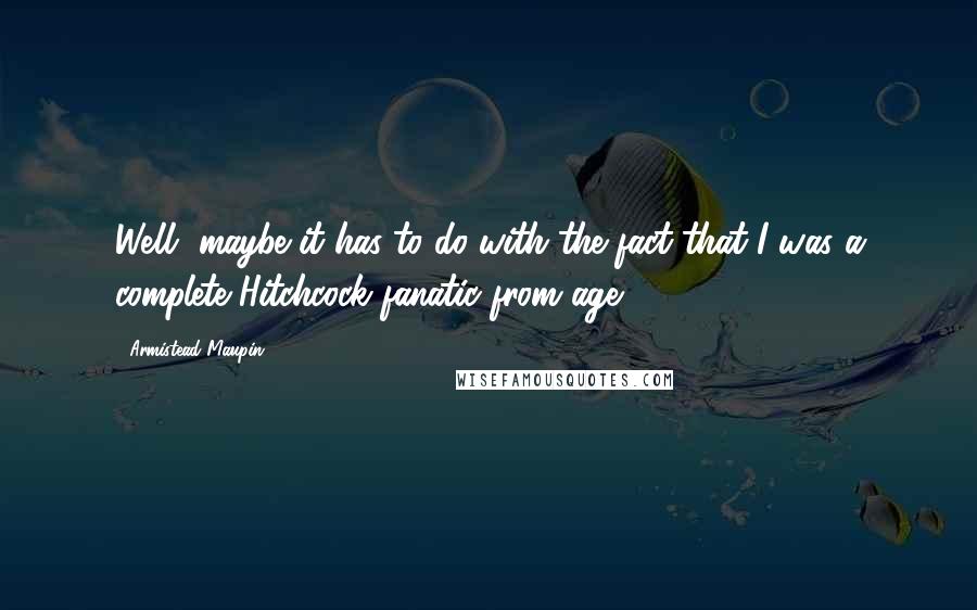 Armistead Maupin Quotes: Well, maybe it has to do with the fact that I was a complete Hitchcock fanatic from age 9.