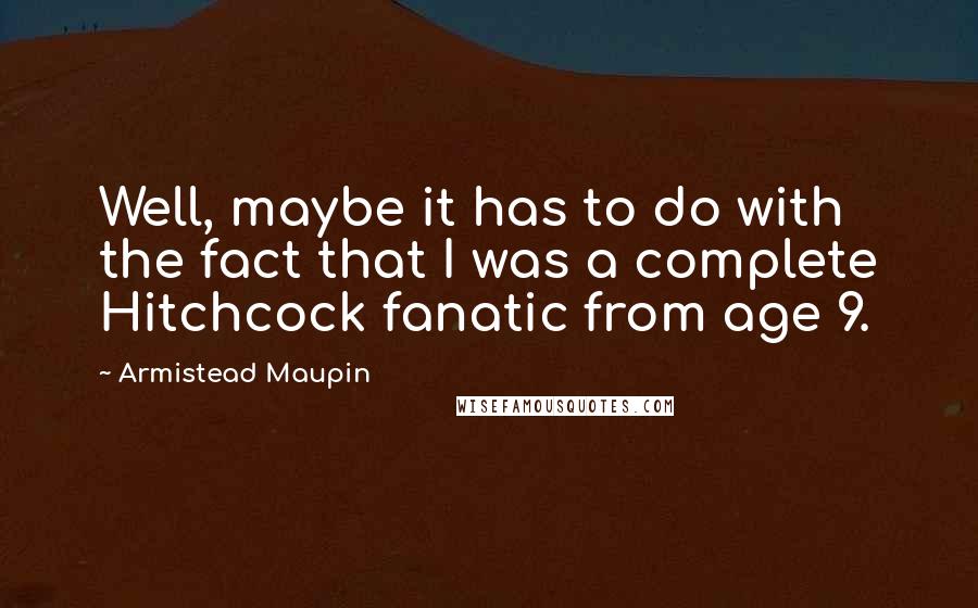 Armistead Maupin Quotes: Well, maybe it has to do with the fact that I was a complete Hitchcock fanatic from age 9.