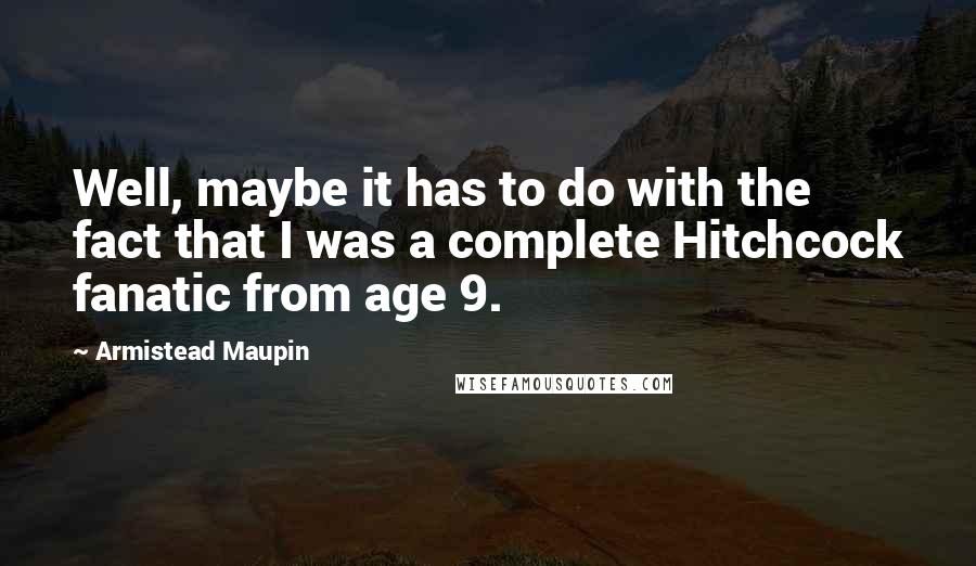 Armistead Maupin Quotes: Well, maybe it has to do with the fact that I was a complete Hitchcock fanatic from age 9.