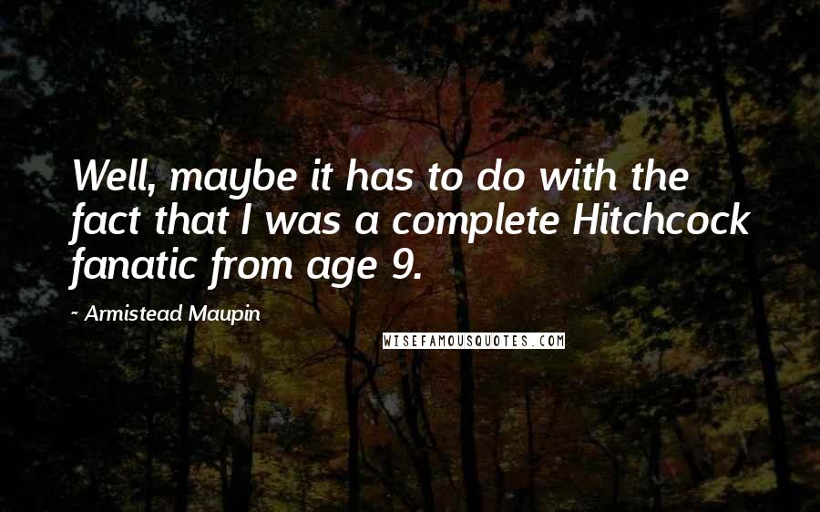 Armistead Maupin Quotes: Well, maybe it has to do with the fact that I was a complete Hitchcock fanatic from age 9.