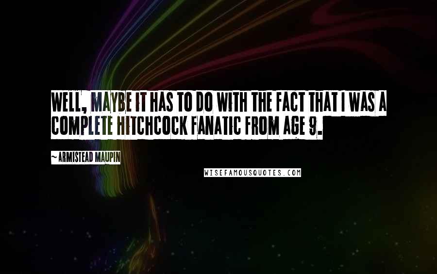 Armistead Maupin Quotes: Well, maybe it has to do with the fact that I was a complete Hitchcock fanatic from age 9.