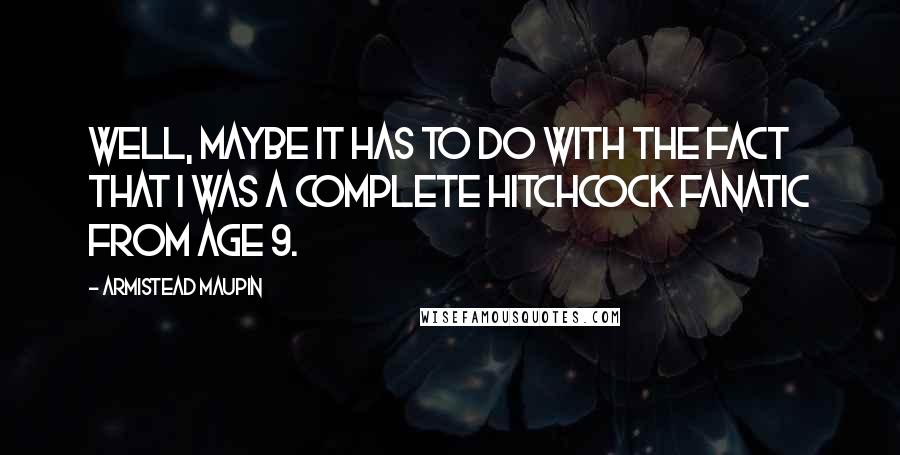 Armistead Maupin Quotes: Well, maybe it has to do with the fact that I was a complete Hitchcock fanatic from age 9.