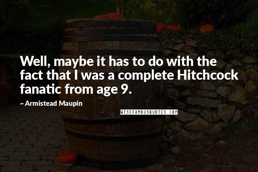 Armistead Maupin Quotes: Well, maybe it has to do with the fact that I was a complete Hitchcock fanatic from age 9.