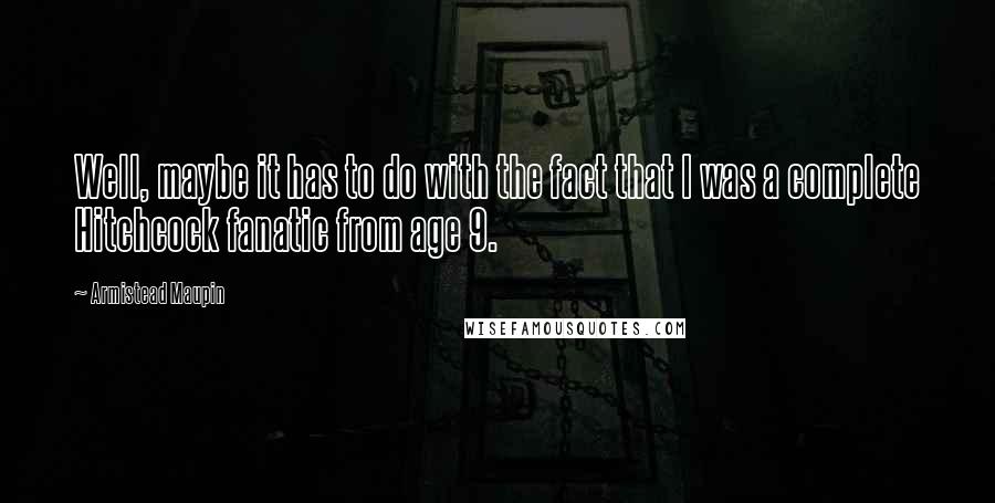 Armistead Maupin Quotes: Well, maybe it has to do with the fact that I was a complete Hitchcock fanatic from age 9.