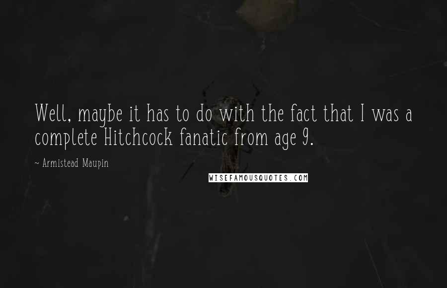 Armistead Maupin Quotes: Well, maybe it has to do with the fact that I was a complete Hitchcock fanatic from age 9.