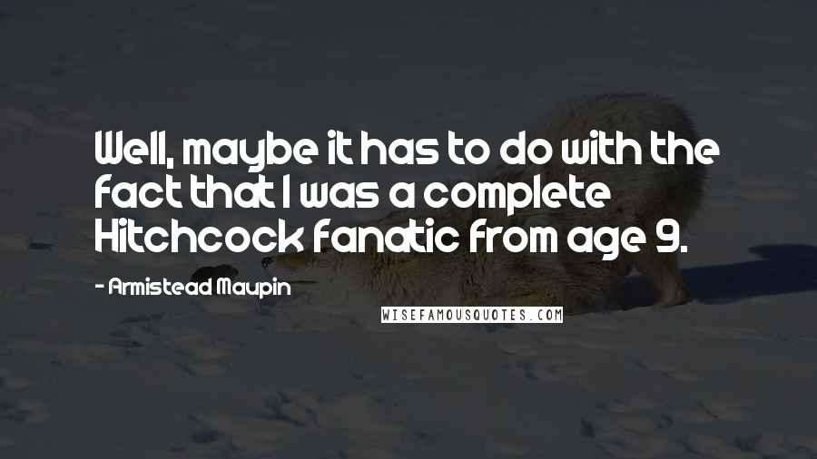 Armistead Maupin Quotes: Well, maybe it has to do with the fact that I was a complete Hitchcock fanatic from age 9.