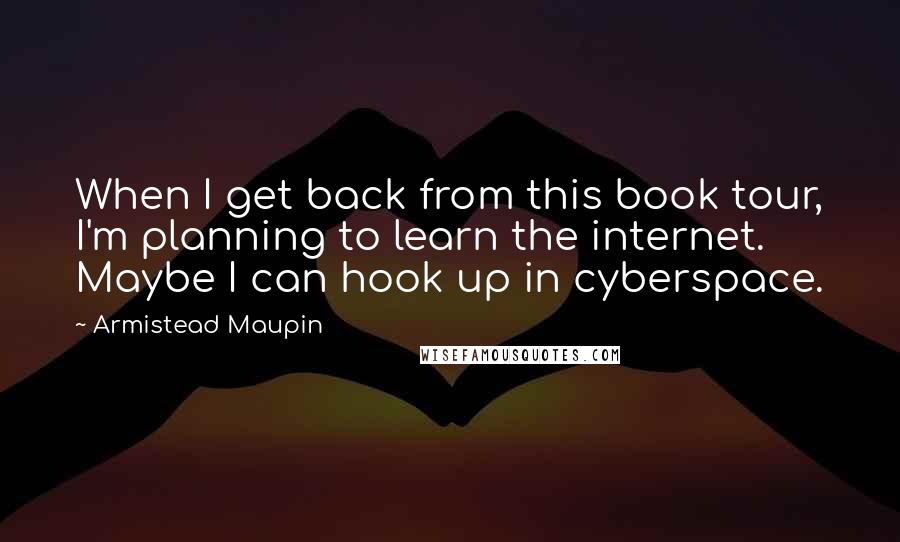 Armistead Maupin Quotes: When I get back from this book tour, I'm planning to learn the internet. Maybe I can hook up in cyberspace.