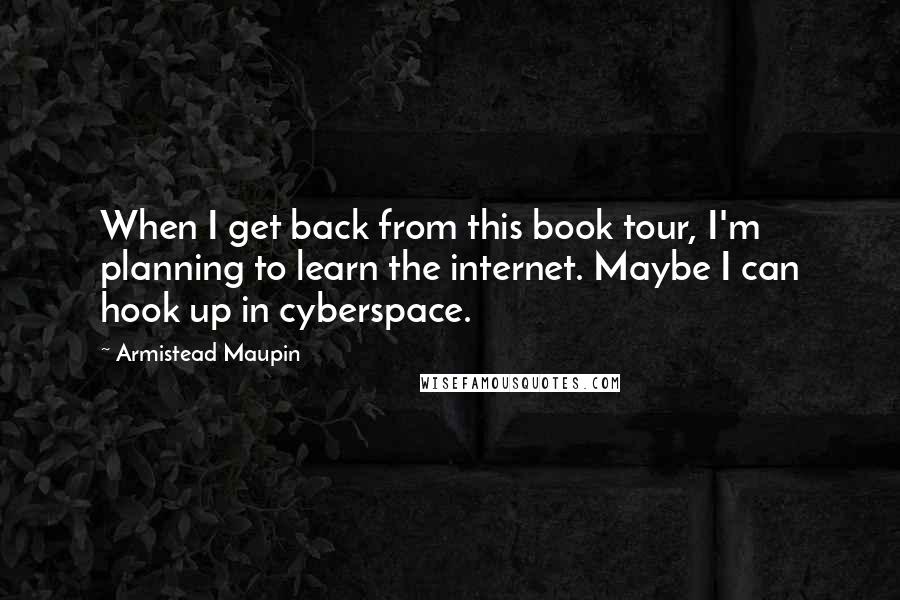 Armistead Maupin Quotes: When I get back from this book tour, I'm planning to learn the internet. Maybe I can hook up in cyberspace.