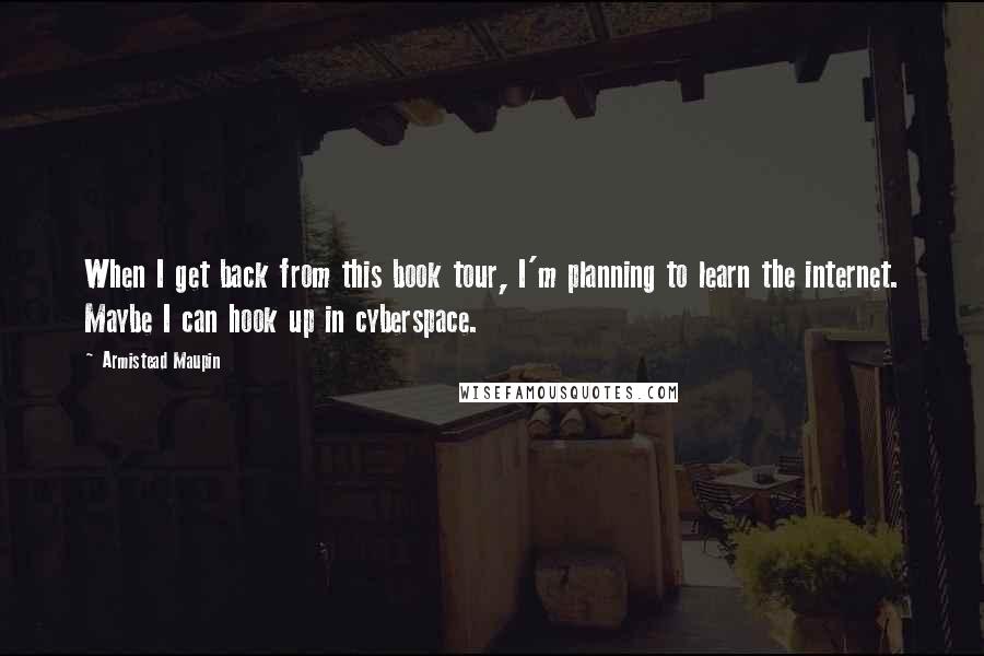 Armistead Maupin Quotes: When I get back from this book tour, I'm planning to learn the internet. Maybe I can hook up in cyberspace.