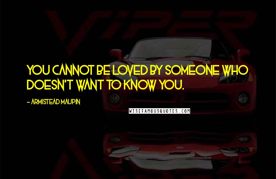 Armistead Maupin Quotes: You cannot be loved by someone who doesn't want to know you.