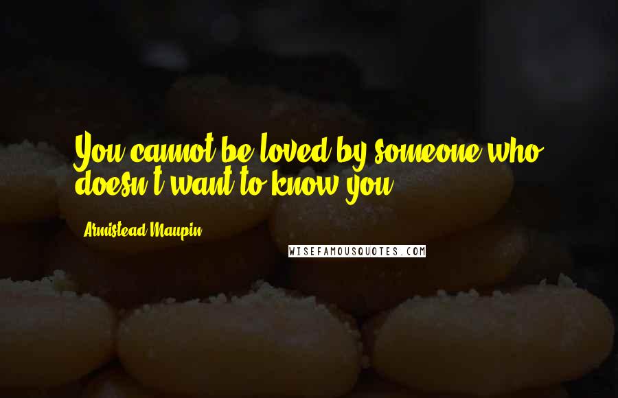 Armistead Maupin Quotes: You cannot be loved by someone who doesn't want to know you.