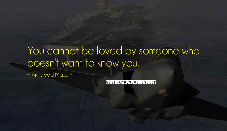 Armistead Maupin Quotes: You cannot be loved by someone who doesn't want to know you.