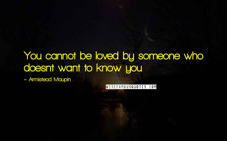 Armistead Maupin Quotes: You cannot be loved by someone who doesn't want to know you.