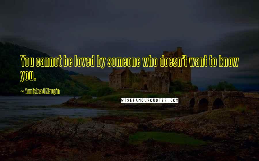 Armistead Maupin Quotes: You cannot be loved by someone who doesn't want to know you.