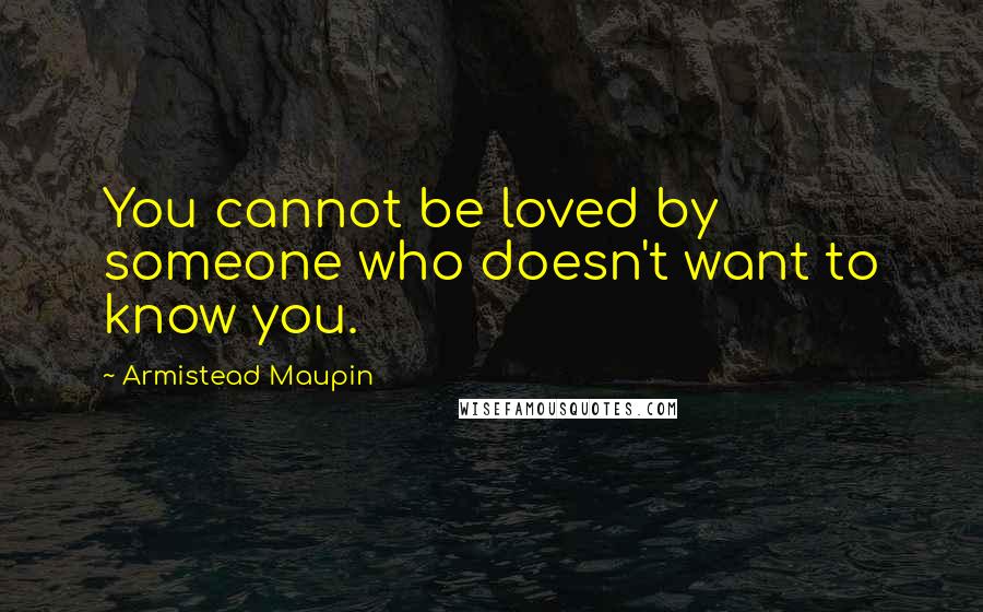 Armistead Maupin Quotes: You cannot be loved by someone who doesn't want to know you.