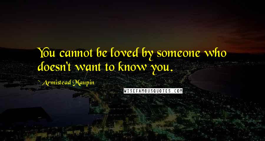 Armistead Maupin Quotes: You cannot be loved by someone who doesn't want to know you.