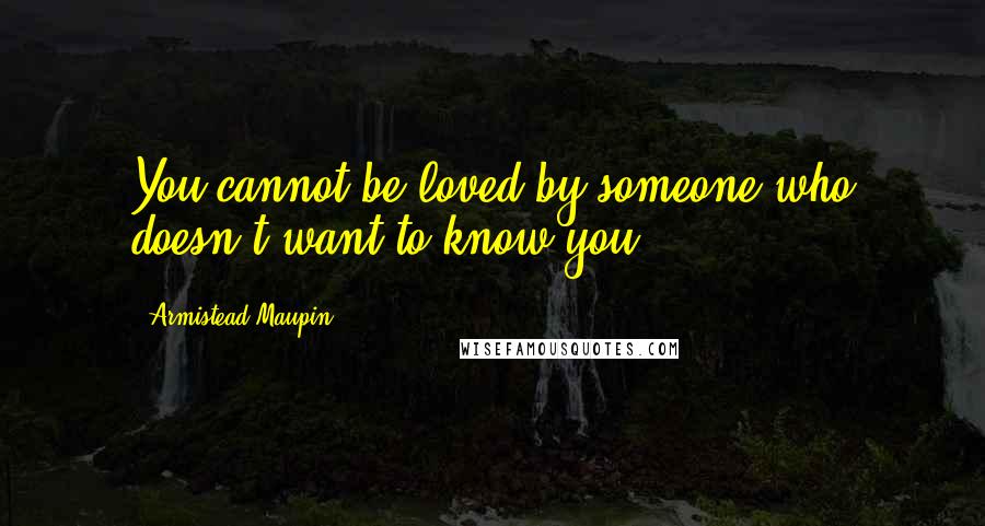 Armistead Maupin Quotes: You cannot be loved by someone who doesn't want to know you.