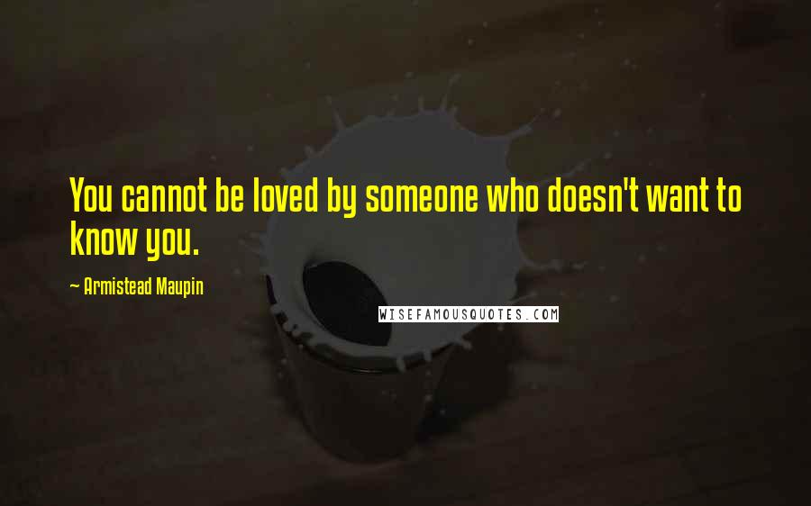 Armistead Maupin Quotes: You cannot be loved by someone who doesn't want to know you.