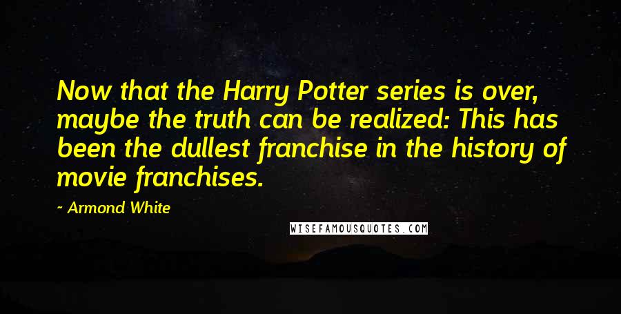 Armond White Quotes: Now that the Harry Potter series is over, maybe the truth can be realized: This has been the dullest franchise in the history of movie franchises.