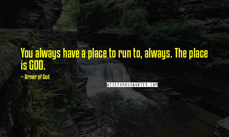 Armor Of God Quotes: You always have a place to run to, always. The place is GOD.