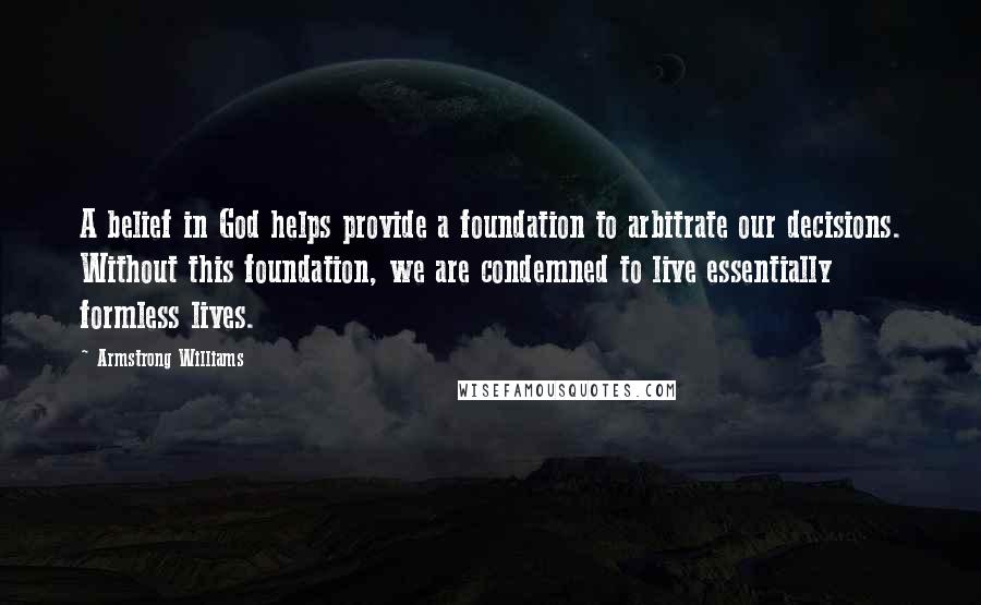 Armstrong Williams Quotes: A belief in God helps provide a foundation to arbitrate our decisions. Without this foundation, we are condemned to live essentially formless lives.