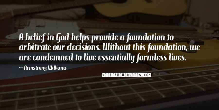 Armstrong Williams Quotes: A belief in God helps provide a foundation to arbitrate our decisions. Without this foundation, we are condemned to live essentially formless lives.